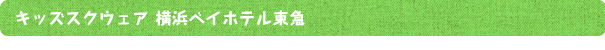 キッズスクウェア 横浜ベイホテル東急